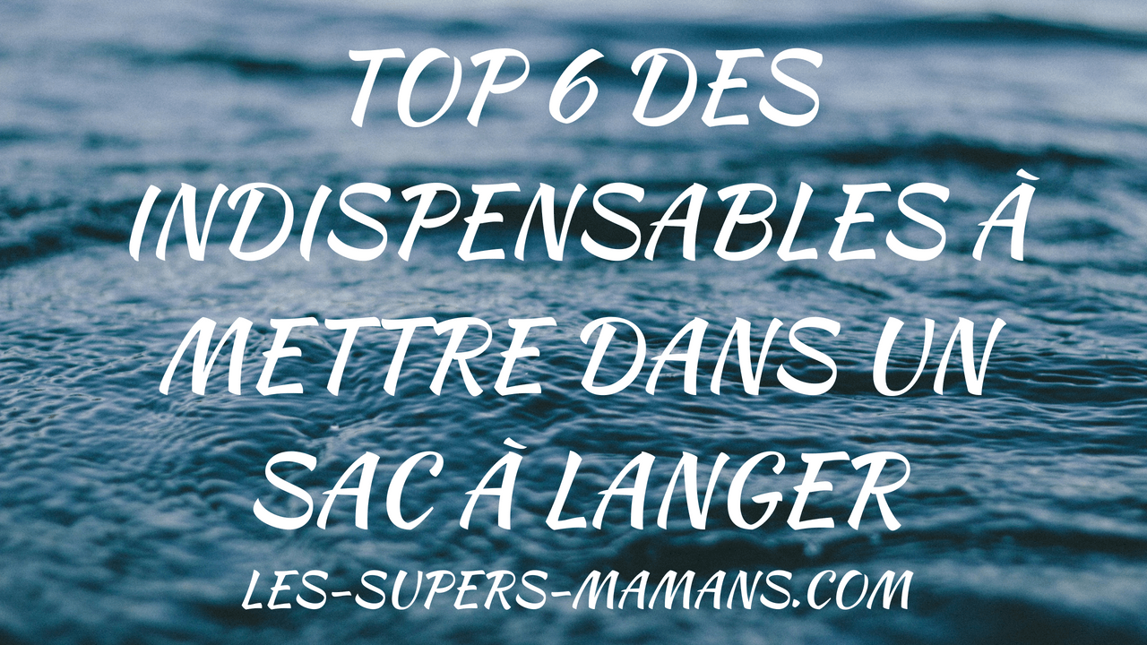 top 6 des indispensables à mettre dans un sac à langer